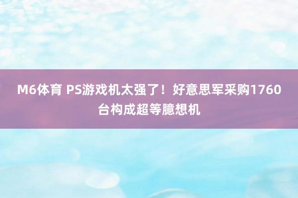 M6体育 PS游戏机太强了！好意思军采购1760台构成超等臆想机