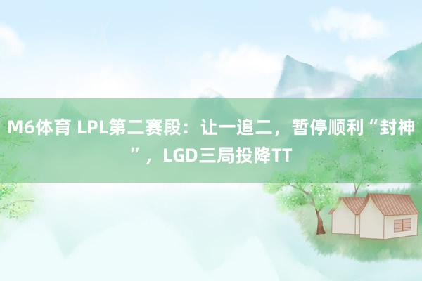 M6体育 LPL第二赛段：让一追二，暂停顺利“封神”，LGD三局投降TT