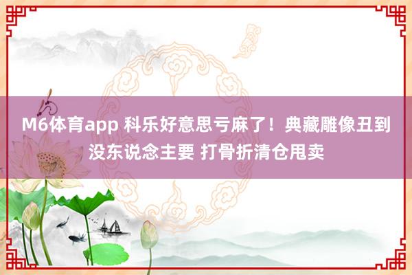 M6体育app 科乐好意思亏麻了！典藏雕像丑到没东说念主要 打骨折清仓甩卖