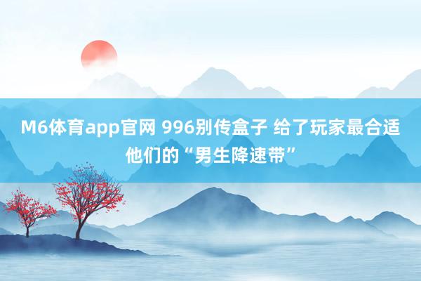 M6体育app官网 996别传盒子 给了玩家最合适他们的“男生降速带”