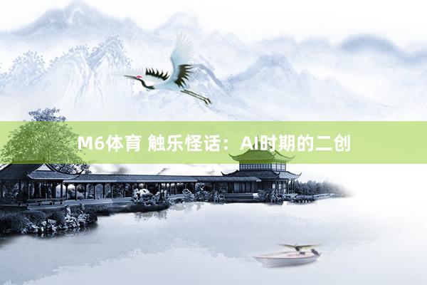 M6体育 触乐怪话：AI时期的二创