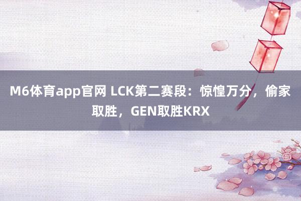 M6体育app官网 LCK第二赛段：惊惶万分，偷家取胜，GEN取胜KRX