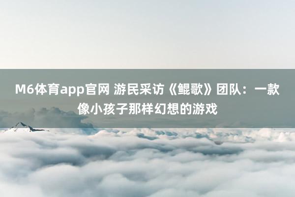 M6体育app官网 游民采访《鲲歌》团队：一款像小孩子那样幻想的游戏