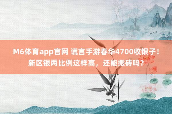 M6体育app官网 谎言手游春华4700收银子！新区银两比例这样高，还能搬砖吗？