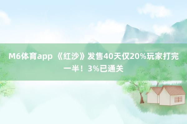M6体育app 《红沙》发售40天仅20%玩家打完一半！3%已通关