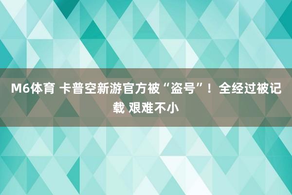 M6体育 卡普空新游官方被“盗号”！全经过被记载 艰难不小