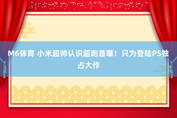 M6体育 小米超帅认识超跑首曝！只为登陆PS独占大作