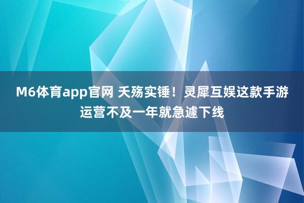 M6体育app官网 夭殇实锤！灵犀互娱这款手游运营不及一年就急遽下线