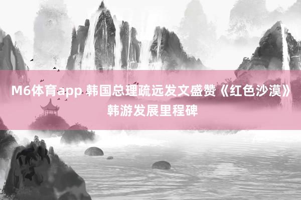 M6体育app 韩国总理疏远发文盛赞《红色沙漠》 韩游发展里程碑