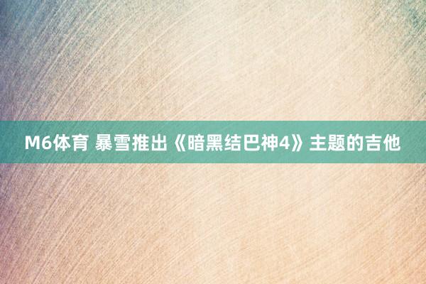 M6体育 暴雪推出《暗黑结巴神4》主题的吉他