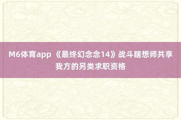 M6体育app 《最终幻念念14》战斗瞎想师共享我方的另类求职资格