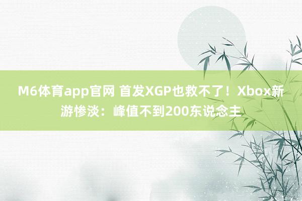 M6体育app官网 首发XGP也救不了！Xbox新游惨淡：峰值不到200东说念主