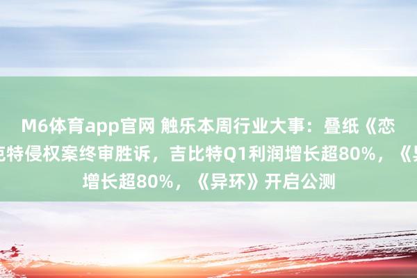 M6体育app官网 触乐本周行业大事：叠纸《恋与深空》诉派克特侵权案终审胜诉，吉比特Q1利润增长超80%，《异环》开启公测
