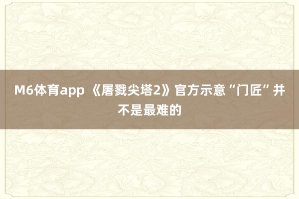 M6体育app 《屠戮尖塔2》官方示意“门匠”并不是最难的