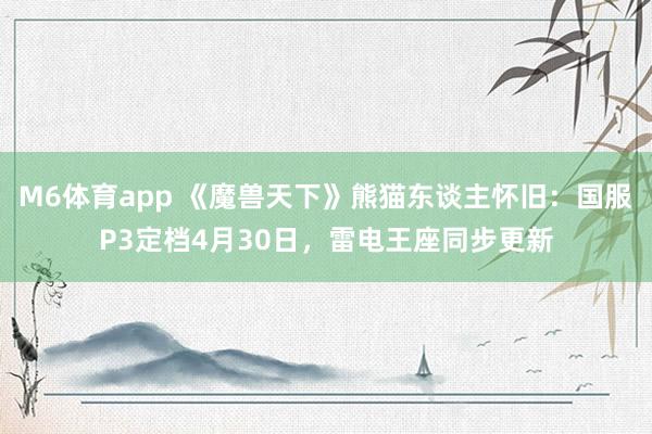 M6体育app 《魔兽天下》熊猫东谈主怀旧：国服P3定档4月30日，雷电王座同步更新