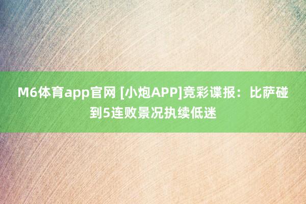 M6体育app官网 [小炮APP]竞彩谍报：比萨碰到5连败景况执续低迷