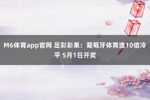 M6体育app官网 足彩彩果：葡萄牙体育造10倍冷平 5月1日开奖