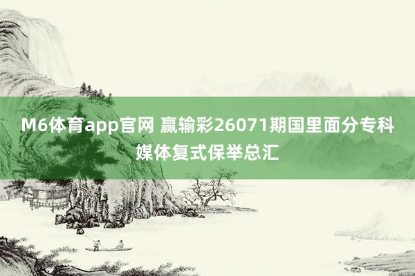 M6体育app官网 赢输彩26071期国里面分专科媒体复式保举总汇