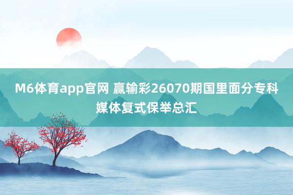 M6体育app官网 赢输彩26070期国里面分专科媒体复式保举总汇