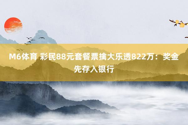 M6体育 彩民88元套餐票擒大乐透822万：奖金先存入银行