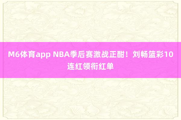 M6体育app NBA季后赛激战正酣！刘畅篮彩10连红领衔红单
