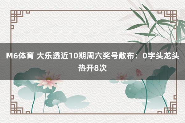 M6体育 大乐透近10期周六奖号散布：0字头龙头热开8次
