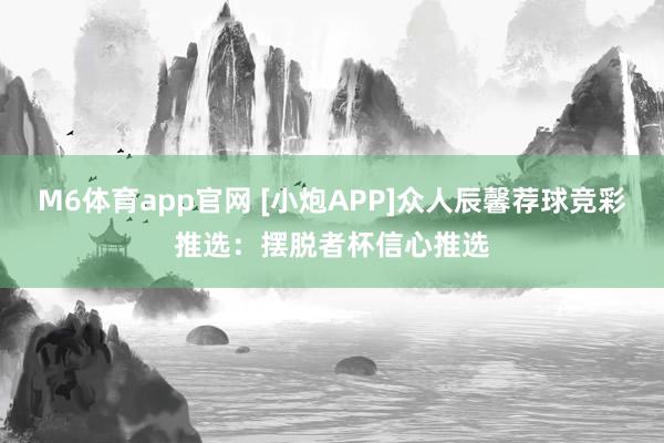 M6体育app官网 [小炮APP]众人辰馨荐球竞彩推选：摆脱者杯信心推选