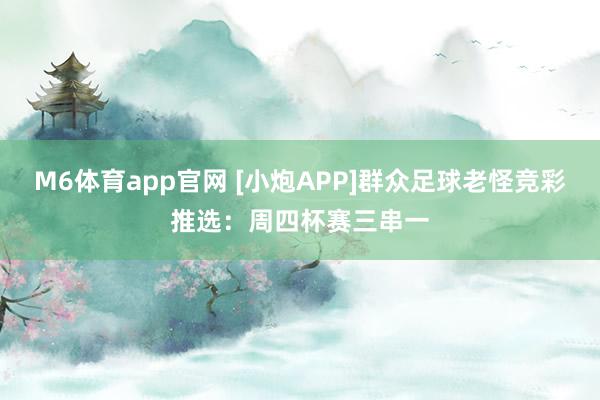 M6体育app官网 [小炮APP]群众足球老怪竞彩推选：周四杯赛三串一