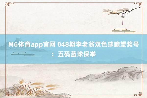 M6体育app官网 048期李老翁双色球瞻望奖号：五码蓝球保举