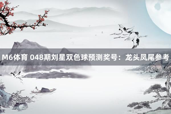 M6体育 048期刘星双色球预测奖号：龙头凤尾参考