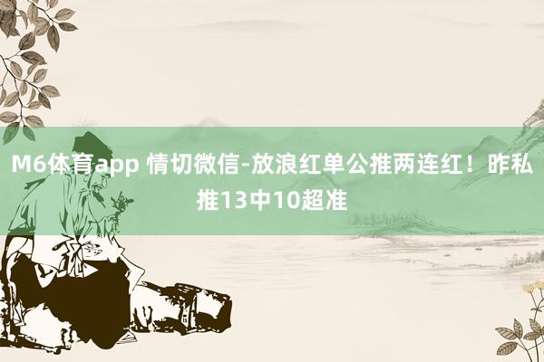 M6体育app 情切微信-放浪红单公推两连红！昨私推13中10超准