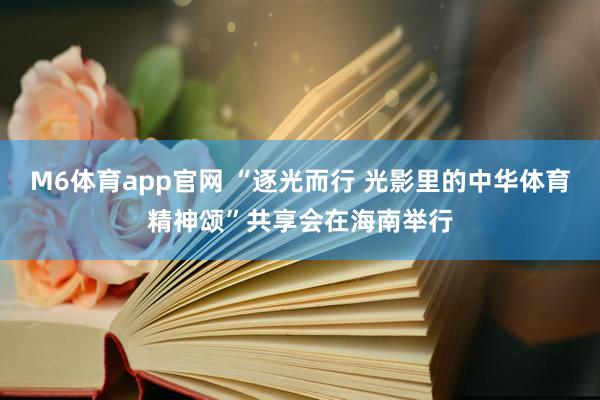 M6体育app官网 “逐光而行 光影里的中华体育精神颂”共享会在海南举行