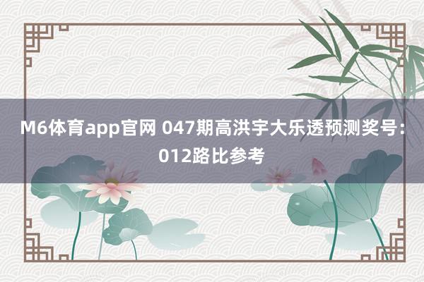 M6体育app官网 047期高洪宇大乐透预测奖号：012路比参考