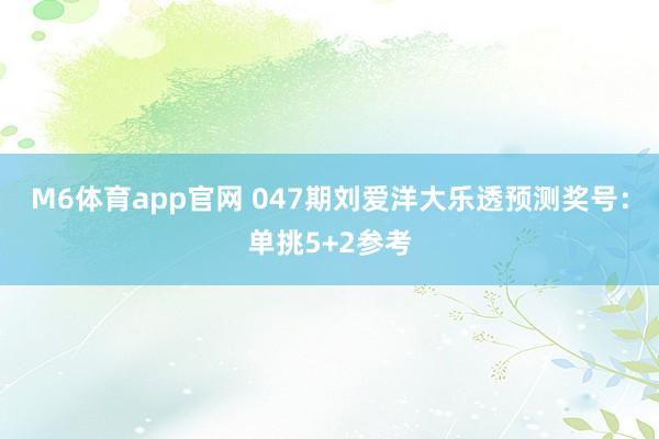 M6体育app官网 047期刘爱洋大乐透预测奖号：单挑5+2参考