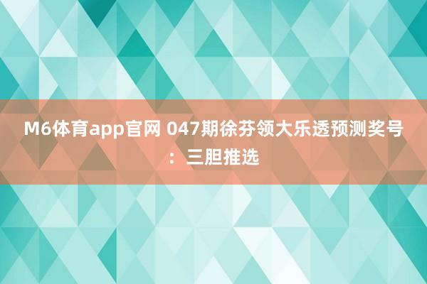 M6体育app官网 047期徐芬领大乐透预测奖号：三胆推选
