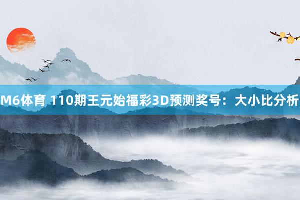 M6体育 110期王元始福彩3D预测奖号：大小比分析