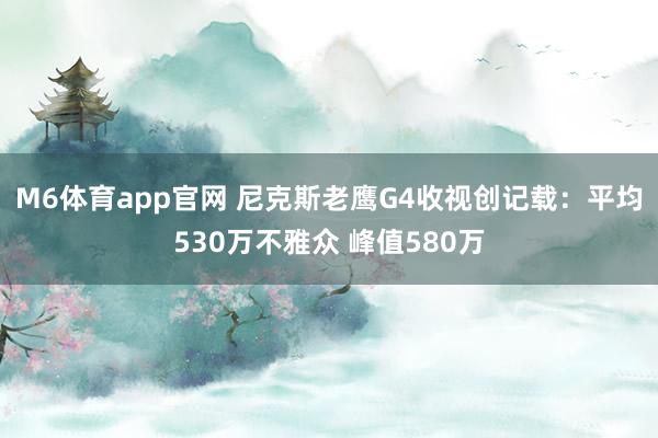 M6体育app官网 尼克斯老鹰G4收视创记载：平均530万不雅众 峰值580万