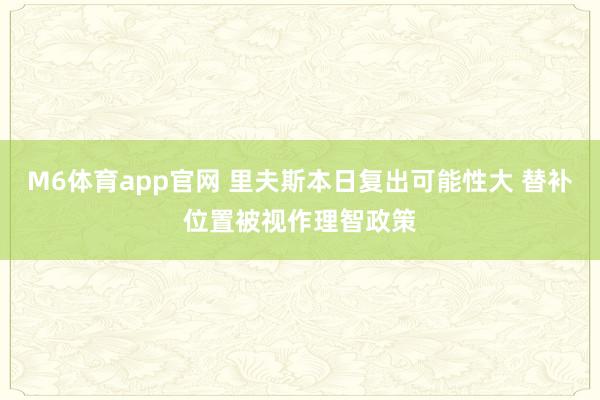 M6体育app官网 里夫斯本日复出可能性大 替补位置被视作理智政策