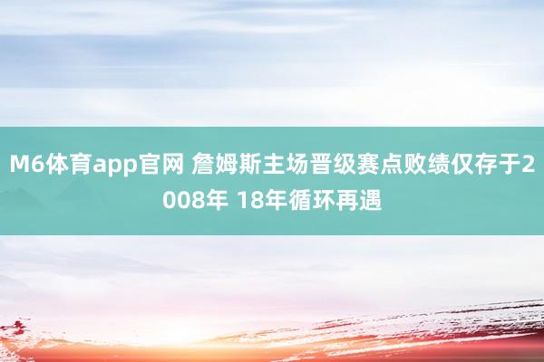 M6体育app官网 詹姆斯主场晋级赛点败绩仅存于2008年 18年循环再遇