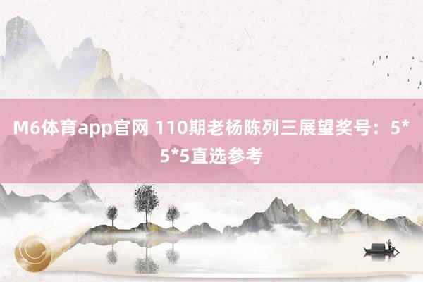 M6体育app官网 110期老杨陈列三展望奖号：5*5*5直选参考
