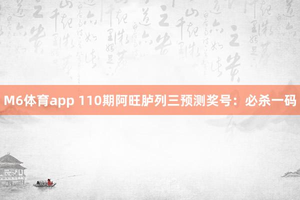 M6体育app 110期阿旺胪列三预测奖号：必杀一码