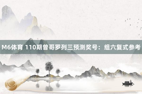 M6体育 110期曾哥罗列三预测奖号：组六复式参考