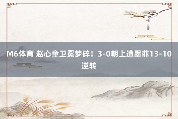 M6体育 赵心童卫冕梦碎！3-0朝上遭墨菲13-10逆转