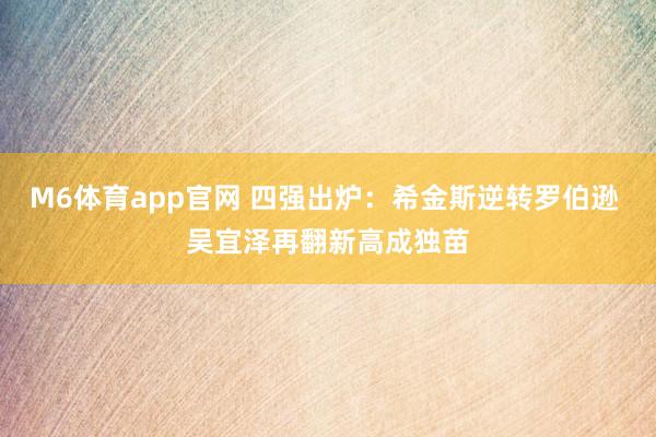 M6体育app官网 四强出炉：希金斯逆转罗伯逊 吴宜泽再翻新高成独苗