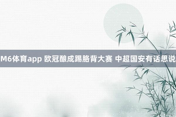 M6体育app 欧冠酿成踢胳背大赛 中超国安有话思说