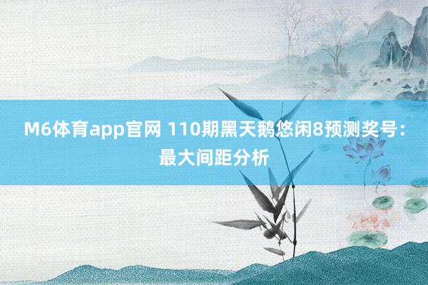 M6体育app官网 110期黑天鹅悠闲8预测奖号：最大间距分析