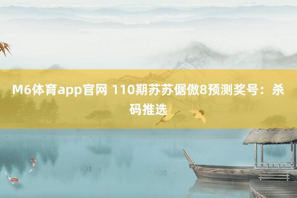 M6体育app官网 110期苏苏倨傲8预测奖号：杀码推选