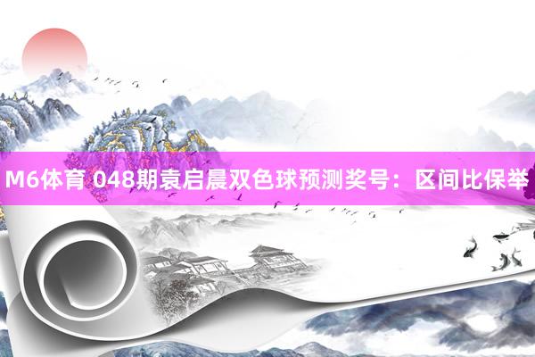 M6体育 048期袁启晨双色球预测奖号：区间比保举