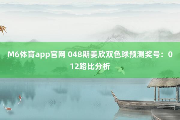 M6体育app官网 048期姜欣双色球预测奖号：012路比分析