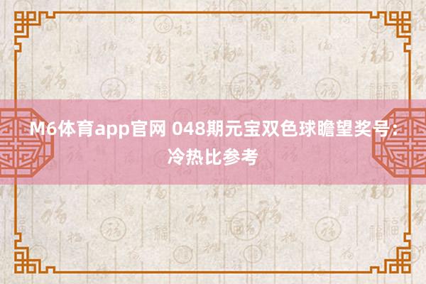 M6体育app官网 048期元宝双色球瞻望奖号：冷热比参考